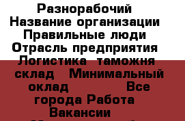 Разнорабочий › Название организации ­ Правильные люди › Отрасль предприятия ­ Логистика, таможня, склад › Минимальный оклад ­ 30 000 - Все города Работа » Вакансии   . Мурманская обл.,Оленегорск г.